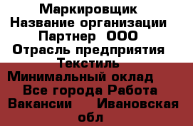 Маркировщик › Название организации ­ Партнер, ООО › Отрасль предприятия ­ Текстиль › Минимальный оклад ­ 1 - Все города Работа » Вакансии   . Ивановская обл.